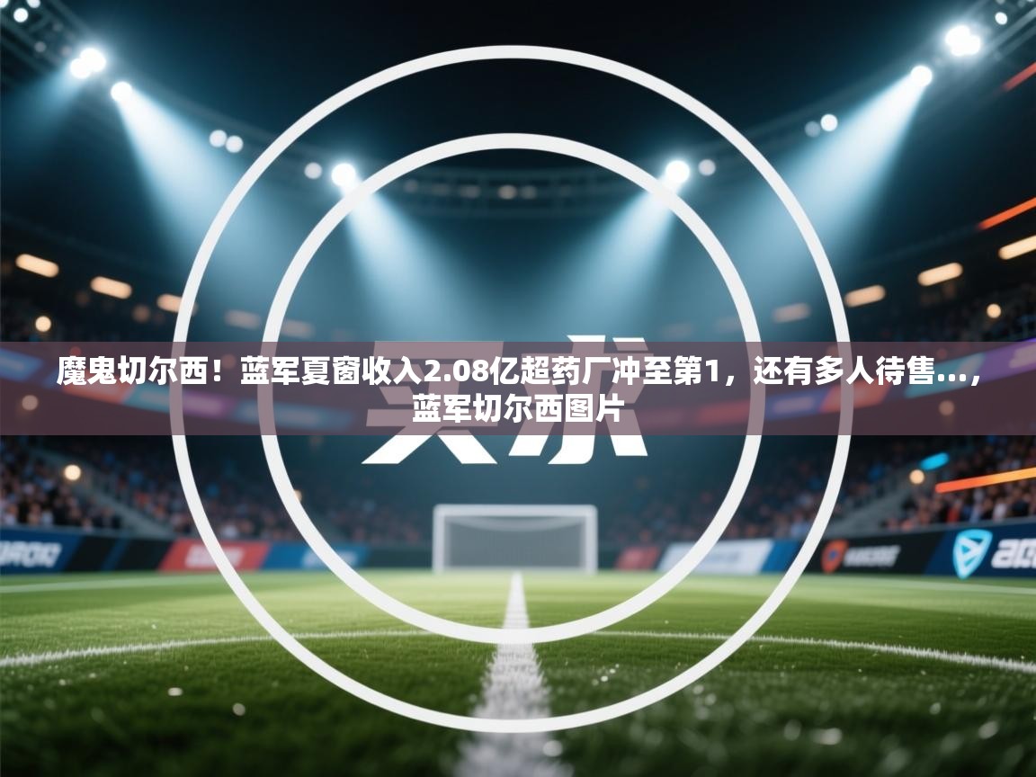 魔鬼切尔西!蓝军夏窗收入2.08亿超药厂冲至第1,还有多人待售…,蓝军切尔西图片 第1张