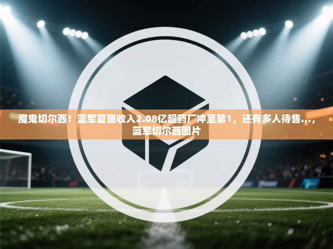 魔鬼切尔西!蓝军夏窗收入2.08亿超药厂冲至第1,还有多人待售…,蓝军切尔西图片 第2张
