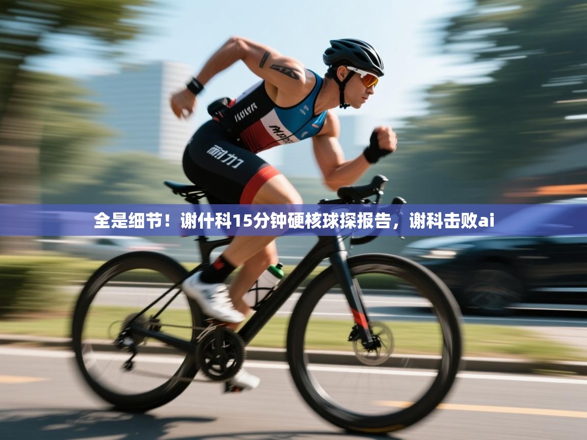 全是细节！谢什科15分钟硬核球探报告，谢科击败ai  第2张