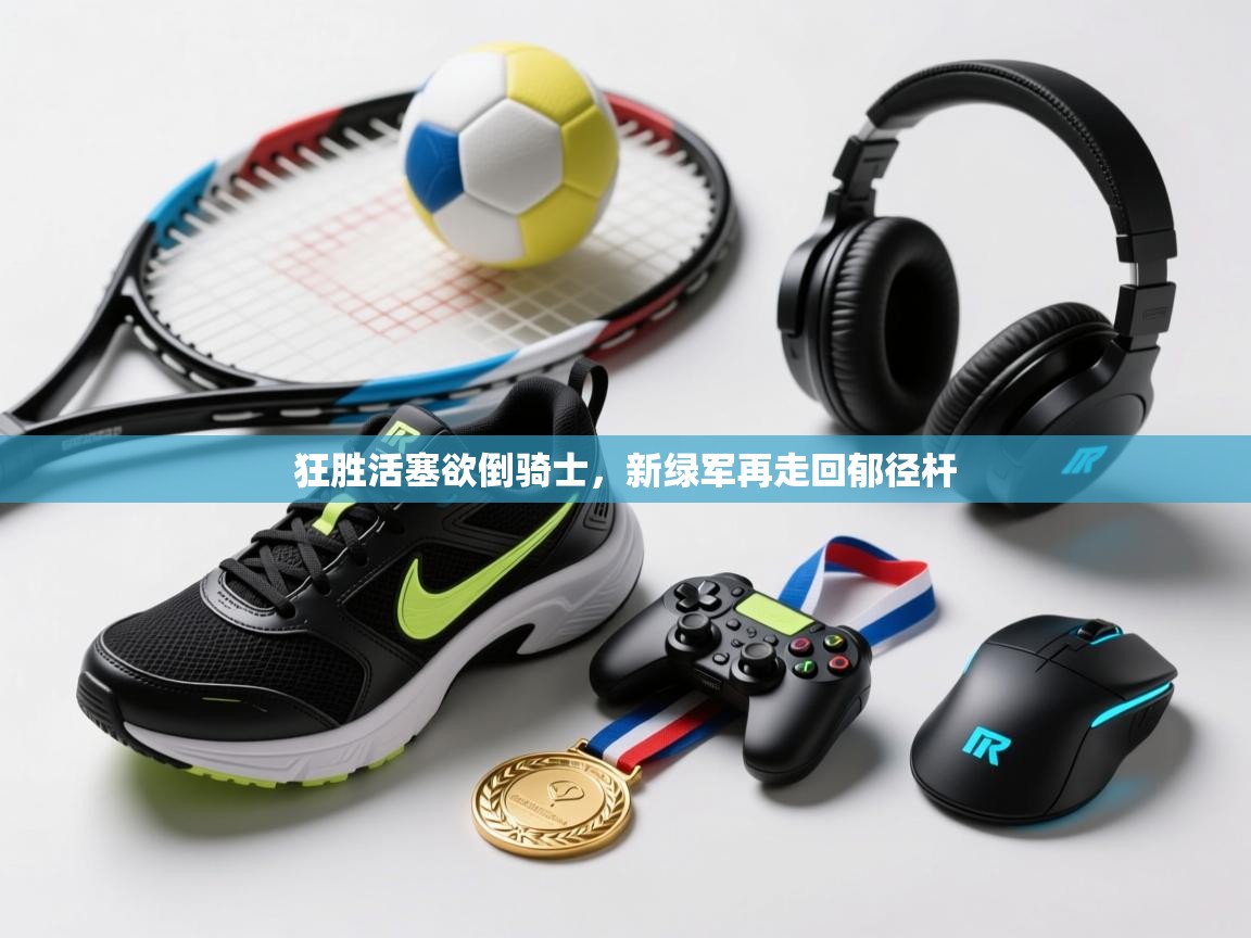 狂胜活塞欲倒骑士，新绿军再走回郁径杆