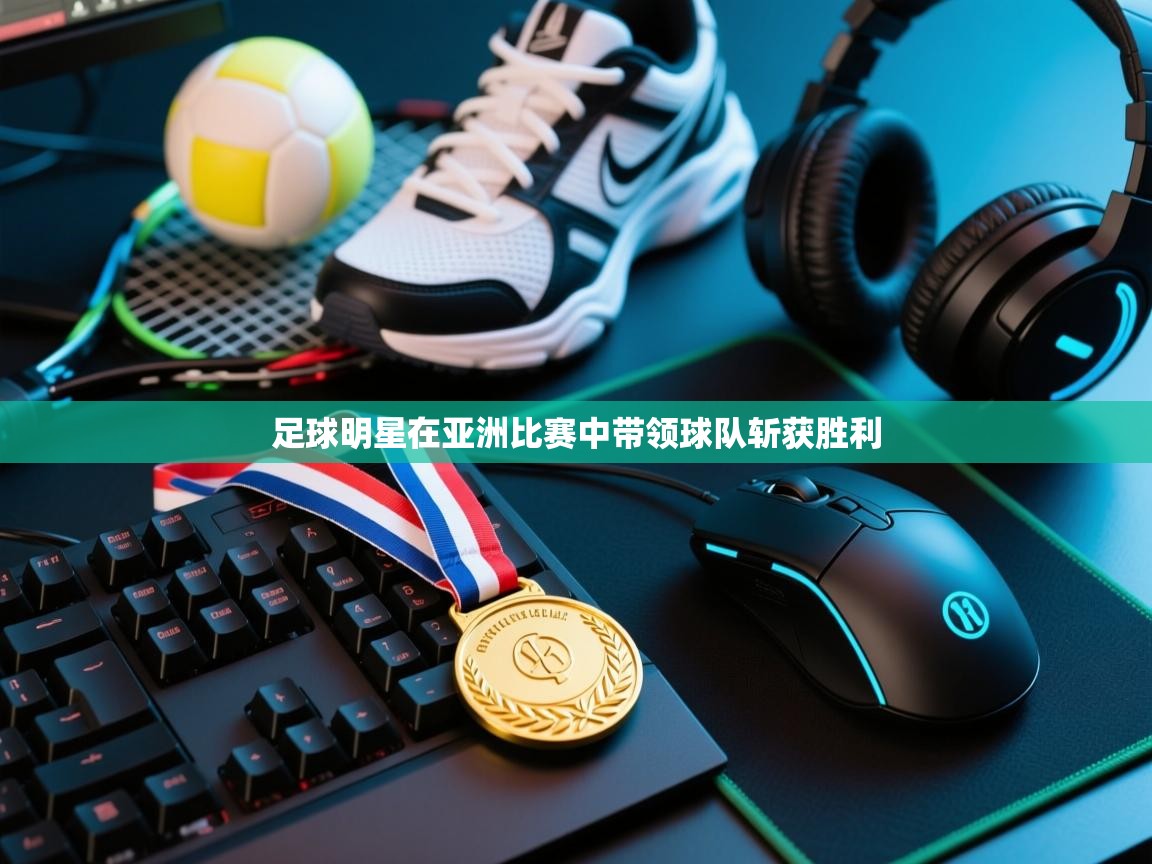 足球明星在亚洲比赛中带领球队斩获胜利  第1张