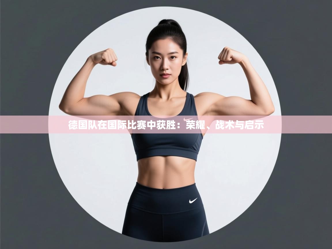 德国队在国际比赛中获胜：荣耀、战术与启示  第2张